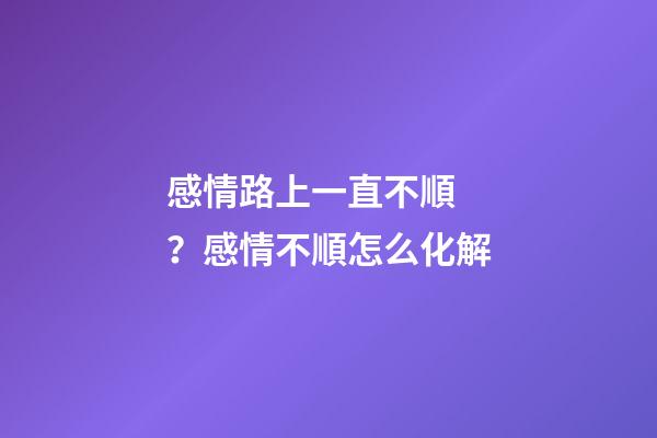 感情路上一直不順？感情不順怎么化解